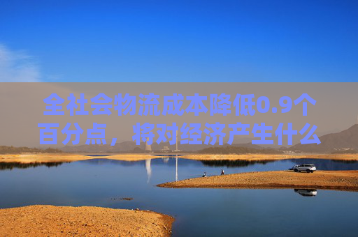 全社会物流成本降低0.9个百分点，将对经济产生什么影响？