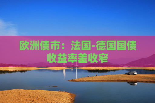 欧洲债市：法国-德国国债收益率差收窄