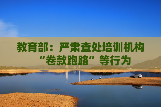 教育部：严肃查处培训机构“卷款跑路”等行为