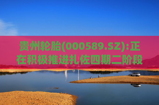 贵州轮胎(000589.SZ):正在积极推进扎佐四期二阶段项目