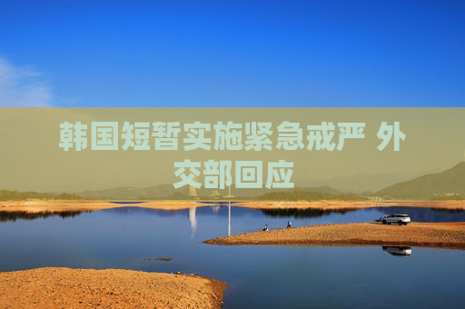 韩国短暂实施紧急戒严 外交部回应