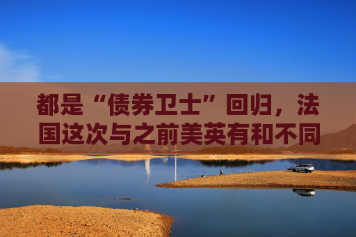 都是“债券卫士”回归，法国这次与之前美英有和不同？