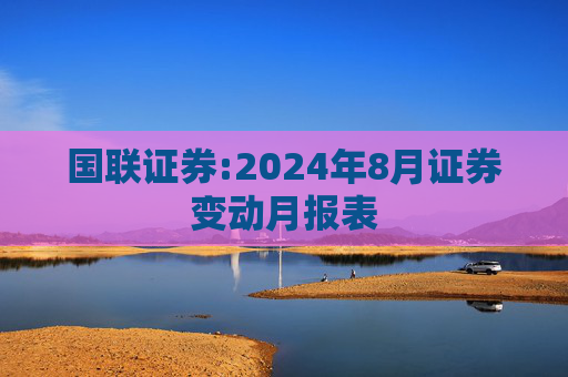 国联证券:2024年8月证券变动月报表