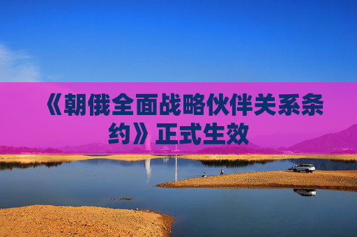 《朝俄全面战略伙伴关系条约》正式生效