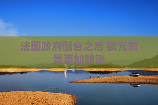 法国政府倒台之后 欧元前景更加黯淡
