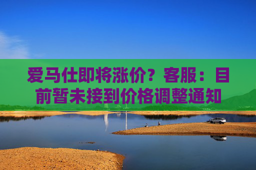 爱马仕即将涨价？客服：目前暂未接到价格调整通知