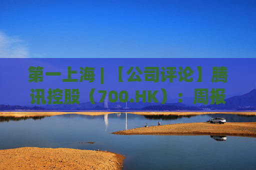 第一上海 | 【公司评论】腾讯控股（700.HK）：周报