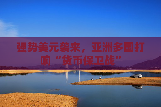 强势美元袭来，亚洲多国打响“货币保卫战”