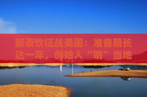 新茶饮征战美国：准备期长达一年，创始人“啃”当地法规