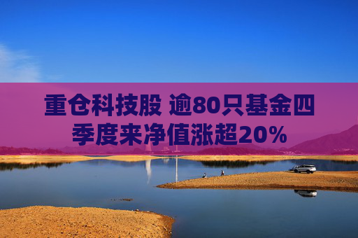 重仓科技股 逾80只基金四季度来净值涨超20%