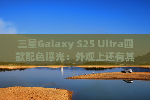 三星Galaxy S25 Ultra四款配色曝光：外观上还有其他惊喜升级