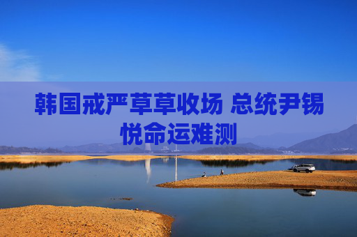 韩国戒严草草收场 总统尹锡悦命运难测