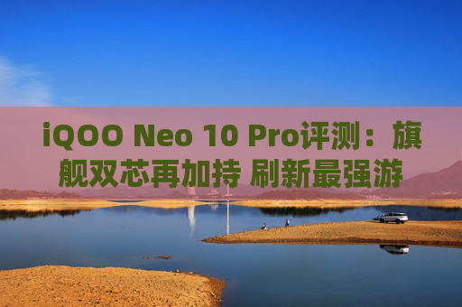 iQOO Neo 10 Pro评测：旗舰双芯再加持 刷新最强游戏体验