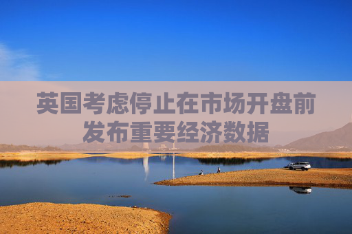 英国考虑停止在市场开盘前发布重要经济数据