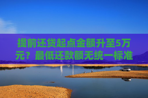 提前还贷起点金额升至5万元？最低还款额无统一标准