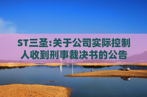 ST三圣:关于公司实际控制人收到刑事裁决书的公告