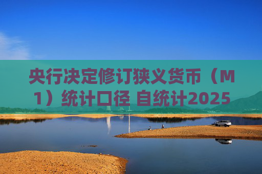 央行决定修订狭义货币（M1）统计口径 自统计2025年1月份数据起启用
