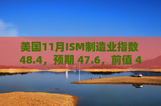 美国11月ISM制造业指数 48.4，预期 47.6，前值 46.5