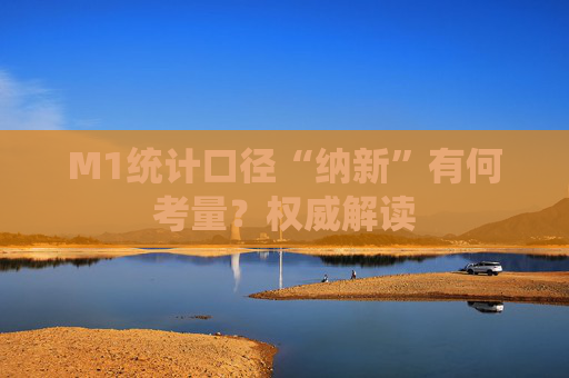 M1统计口径“纳新”有何考量？权威解读