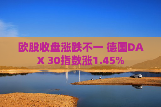 欧股收盘涨跌不一 德国DAX 30指数涨1.45%