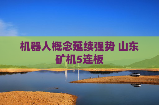 机器人概念延续强势 山东矿机5连板
