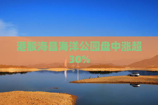 港股海昌海洋公园盘中涨超30%