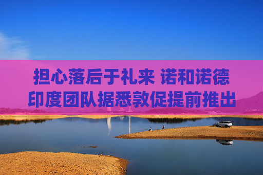 担心落后于礼来 诺和诺德印度团队据悉敦促提前推出Wegovy