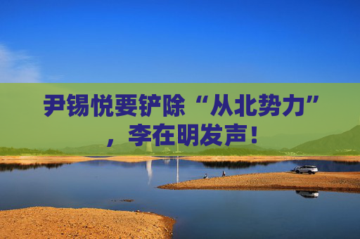 尹锡悦要铲除“从北势力”，李在明发声！