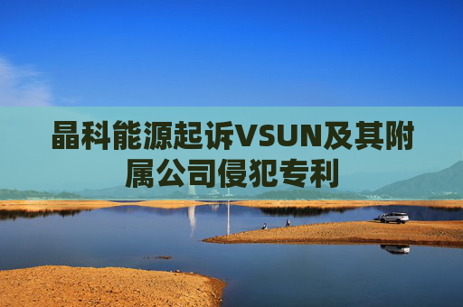 晶科能源起诉VSUN及其附属公司侵犯专利