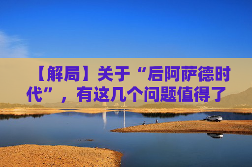 【解局】关于“后阿萨德时代”，有这几个问题值得了解