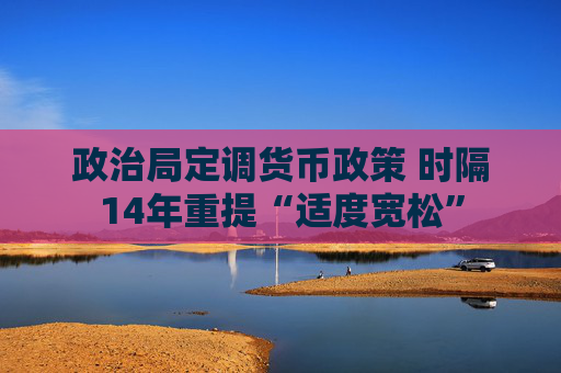政治局定调货币政策 时隔14年重提“适度宽松”