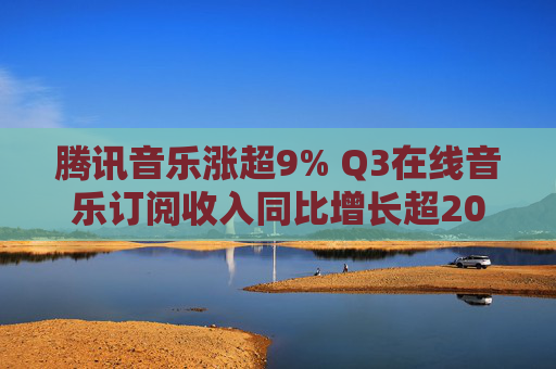腾讯音乐涨超9% Q3在线音乐订阅收入同比增长超20%
