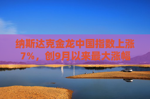纳斯达克金龙中国指数上涨7%，创9月以来最大涨幅