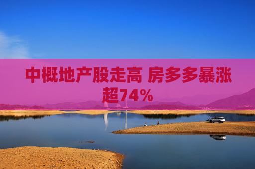 中概地产股走高 房多多暴涨超74%