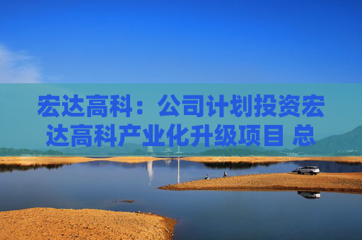宏达高科：公司计划投资宏达高科产业化升级项目 总投资约20亿元人民币