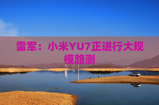 雷军：小米YU7正进行大规模路测