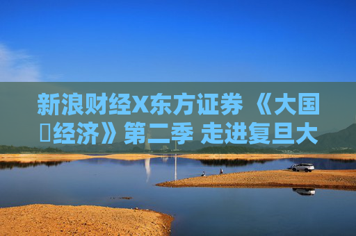 新浪财经X东方证券 《大国・经济》第二季 走进复旦大学经济学院