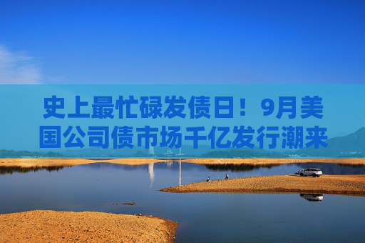 史上最忙碌发债日！9月美国公司债市场千亿发行潮来了