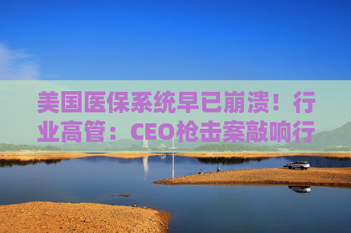 美国医保系统早已崩溃！行业高管：CEO枪击案敲响行业警钟