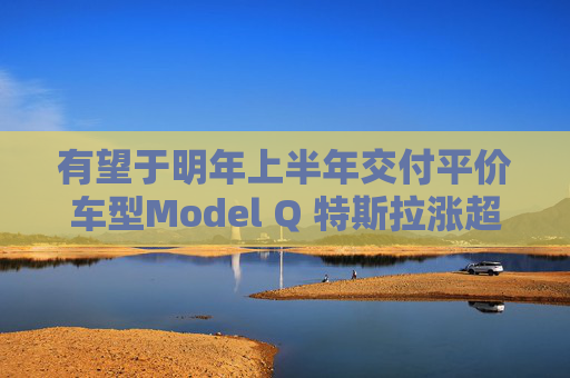 有望于明年上半年交付平价车型Model Q 特斯拉涨超3%