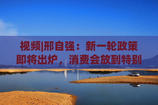 视频|邢自强：新一轮政策即将出炉，消费会放到特别重要的位置