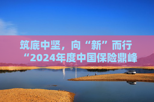 筑底中坚，向“新”而行  “2024年度中国保险鼎峰50人论坛”成功举办