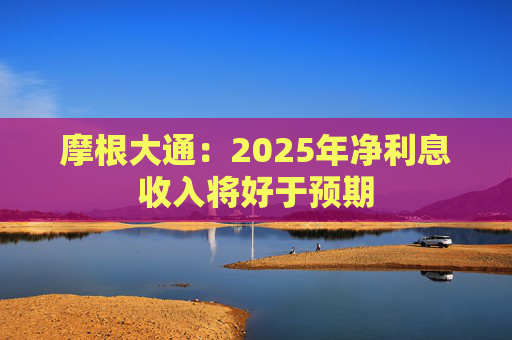 摩根大通：2025年净利息收入将好于预期