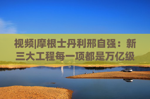 视频|摩根士丹利邢自强：新三大工程每一项都是万亿级别，发力方向更多的是消费和需求