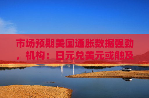 市场预期美国通胀数据强劲，机构：日元兑美元或触及155