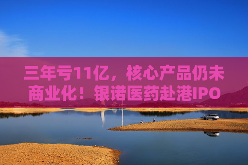 三年亏11亿，核心产品仍未商业化！银诺医药赴港IPO能成功吗？