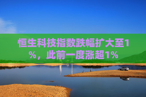 恒生科技指数跌幅扩大至1%，此前一度涨超1%