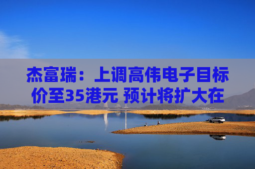 杰富瑞：上调高伟电子目标价至35港元 预计将扩大在iPhone非主摄镜头的份额