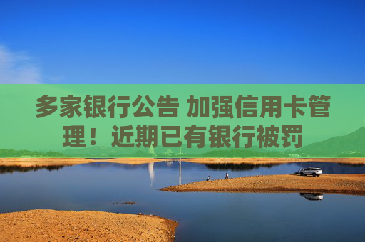多家银行公告 加强信用卡管理！近期已有银行被罚