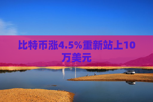 比特币涨4.5%重新站上10万美元